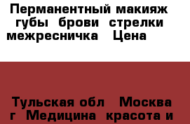 Перманентный макияж, губы, брови, стрелки, межресничка › Цена ­ 3 000 - Тульская обл., Москва г. Медицина, красота и здоровье » Косметические услуги   